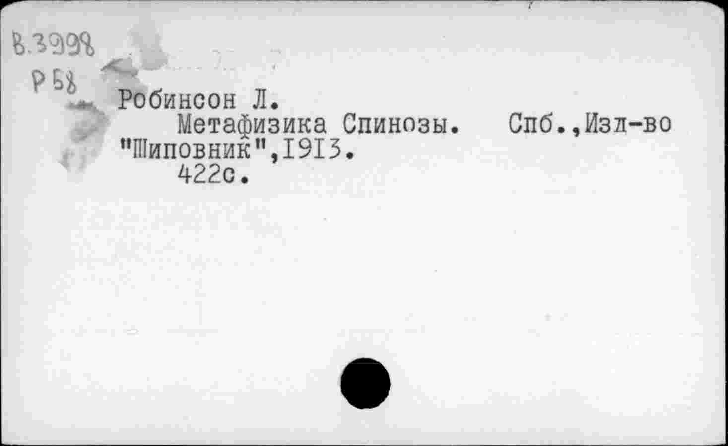 ﻿взад PB» ■	Робинсон Л. Метафизика Спинозы. Спб.,Изл-во "Шиповник”,1913. 422с.